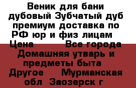 Веник для бани дубовый Зубчатый дуб премиум доставка по РФ юр и физ лицам › Цена ­ 100 - Все города Домашняя утварь и предметы быта » Другое   . Мурманская обл.,Заозерск г.